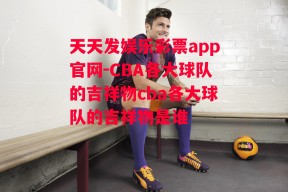 天天发娱乐彩票app官网-CBA各大球队的吉祥物cba各大球队的吉祥物是谁