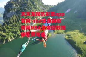 天天发娱乐彩票app官网-nba录像回放视频NBA录像回放视频免费观看