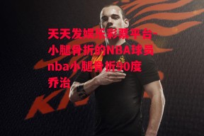 天天发娱乐彩票平台-小腿骨折的NBA球员nba小腿骨折90度乔治