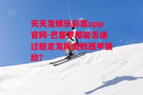 天天发娱乐彩票app官网-巴塞罗那能否通过稳定发挥击败西甲强敌？