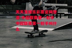 天天发娱乐彩票官网登录-中超联赛第一射手中超联赛第一射手叫什么