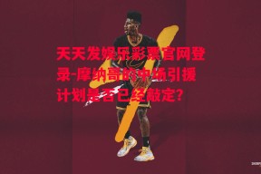 天天发娱乐彩票官网登录-摩纳哥的中场引援计划是否已经敲定？