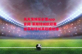 天天发娱乐彩票app官网-莱斯特城欧冠赛程莱斯特城英冠被绝杀